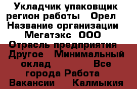 Укладчик-упаковщик(регион работы - Орел) › Название организации ­ Мегатэкс, ООО › Отрасль предприятия ­ Другое › Минимальный оклад ­ 26 000 - Все города Работа » Вакансии   . Калмыкия респ.